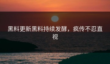 黑料更新黑料持续发酵，疯传不忍直视