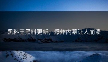 黑料王黑料更新，爆炸内幕让人崩溃