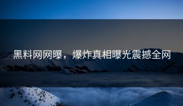 黑料网网曝，爆炸真相曝光震撼全网