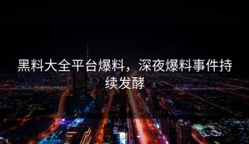 黑料大全平台爆料，深夜爆料事件持续发酵