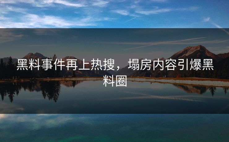 黑料事件再上热搜，塌房内容引爆黑料圈