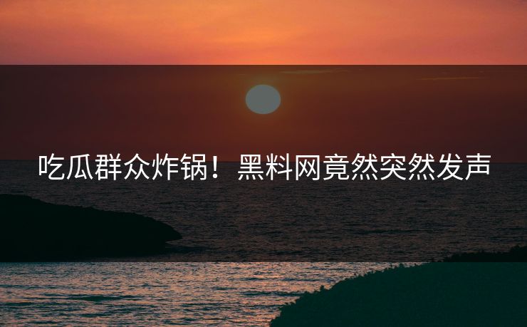 吃瓜群众炸锅！黑料网竟然突然发声