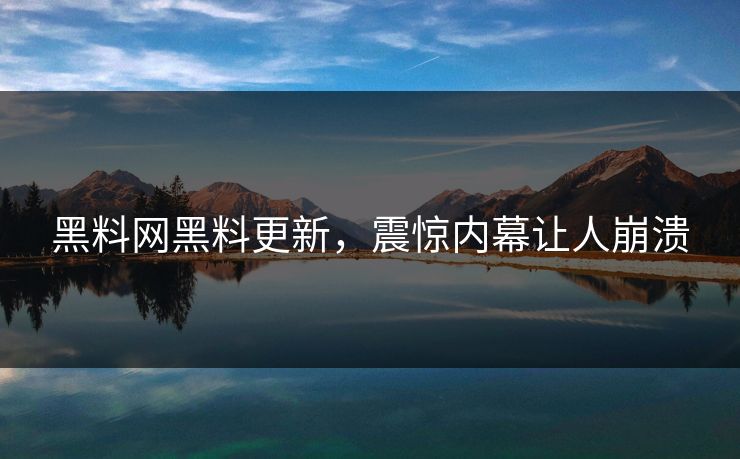 黑料网黑料更新，震惊内幕让人崩溃