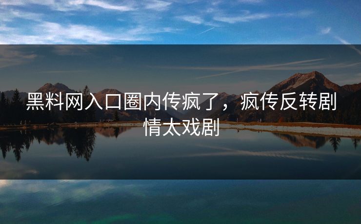 黑料网入口圈内传疯了，疯传反转剧情太戏剧