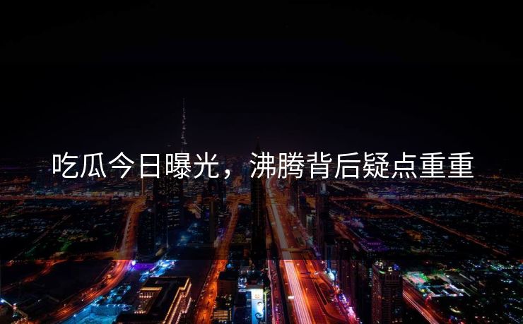 吃瓜今日曝光，沸腾背后疑点重重