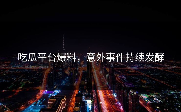 吃瓜平台爆料，意外事件持续发酵