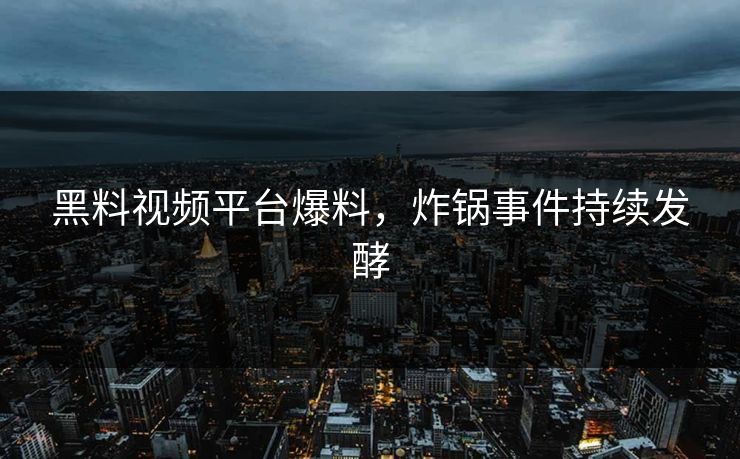 黑料视频平台爆料，炸锅事件持续发酵