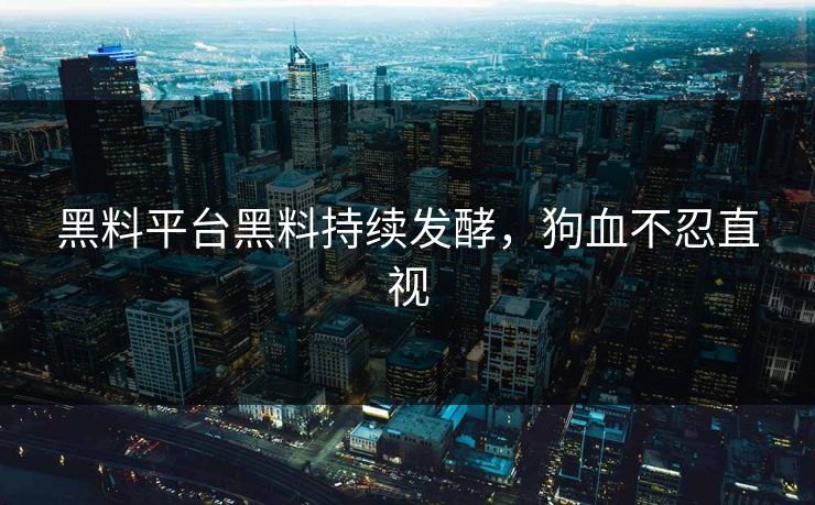 黑料平台黑料持续发酵，狗血不忍直视
