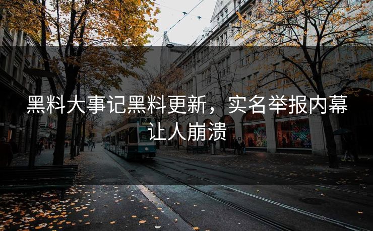 黑料大事记黑料更新，实名举报内幕让人崩溃