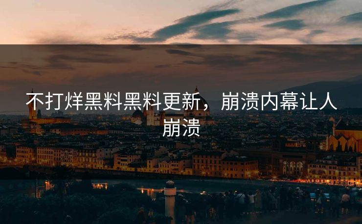 不打烊黑料黑料更新，崩溃内幕让人崩溃