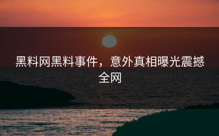 黑料网黑料事件，意外真相曝光震撼全网