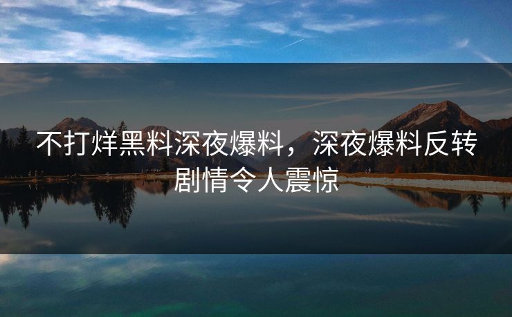不打烊黑料深夜爆料，深夜爆料反转剧情令人震惊