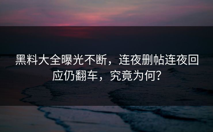 黑料大全曝光不断，连夜删帖连夜回应仍翻车，究竟为何？