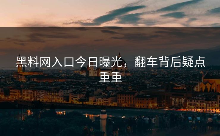 黑料网入口今日曝光，翻车背后疑点重重