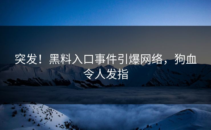 突发！黑料入口事件引爆网络，狗血令人发指