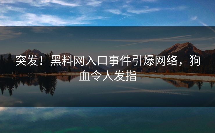 突发！黑料网入口事件引爆网络，狗血令人发指