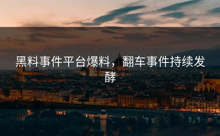 黑料事件平台爆料，翻车事件持续发酵