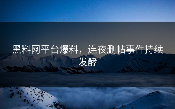黑料网平台爆料，连夜删帖事件持续发酵