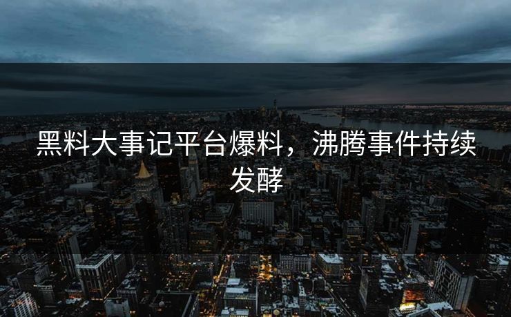 黑料大事记平台爆料，沸腾事件持续发酵