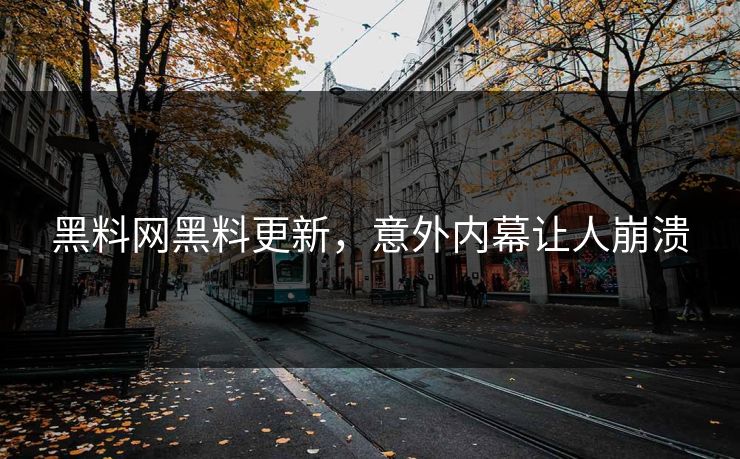 黑料网黑料更新，意外内幕让人崩溃