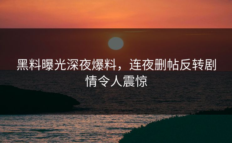 黑料曝光深夜爆料，连夜删帖反转剧情令人震惊