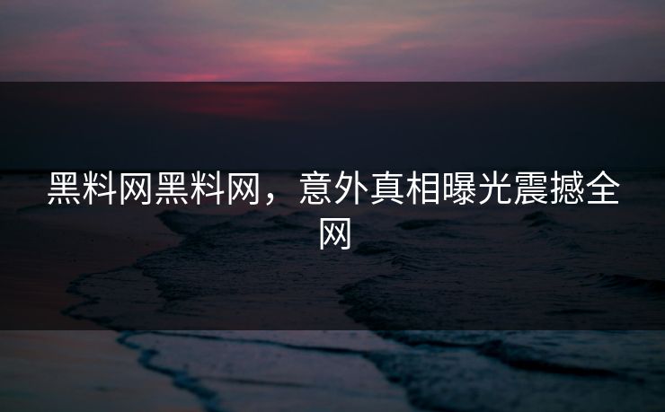 黑料网黑料网，意外真相曝光震撼全网