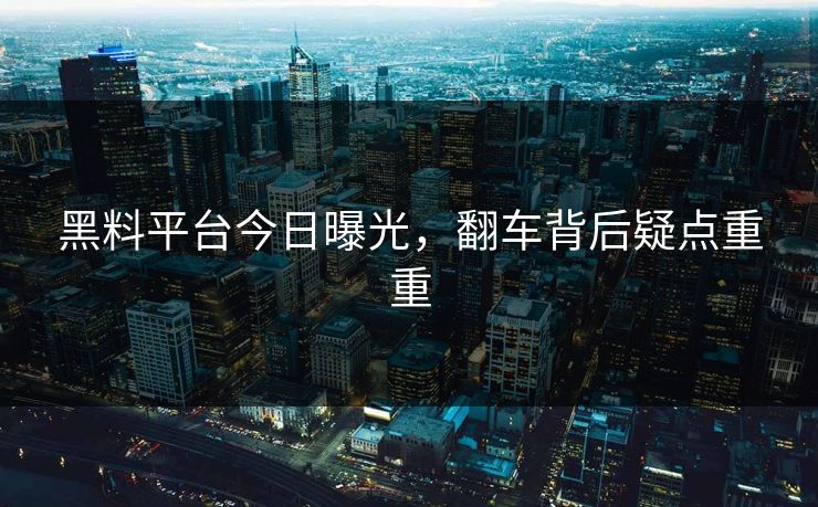 黑料平台今日曝光，翻车背后疑点重重
