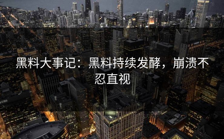 黑料大事记：黑料持续发酵，崩溃不忍直视