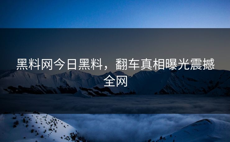 黑料网今日黑料，翻车真相曝光震撼全网
