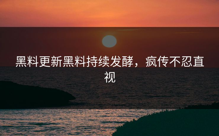 黑料更新黑料持续发酵，疯传不忍直视