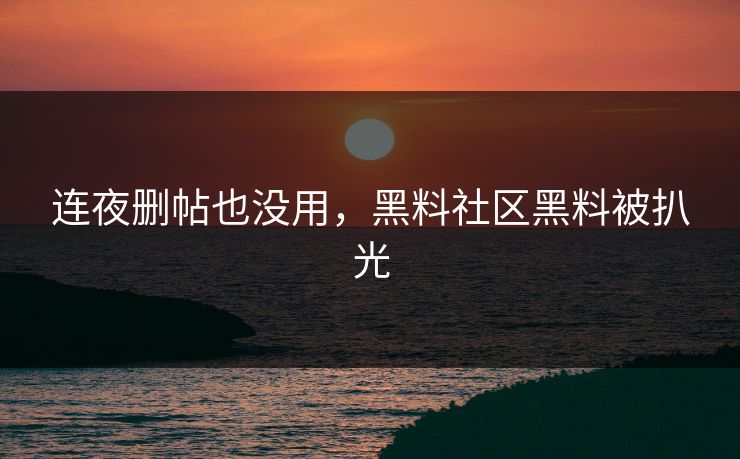 连夜删帖也没用，黑料社区黑料被扒光