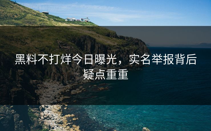 黑料不打烊今日曝光，实名举报背后疑点重重