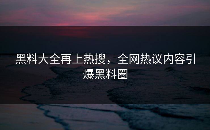 黑料大全再上热搜，全网热议内容引爆黑料圈