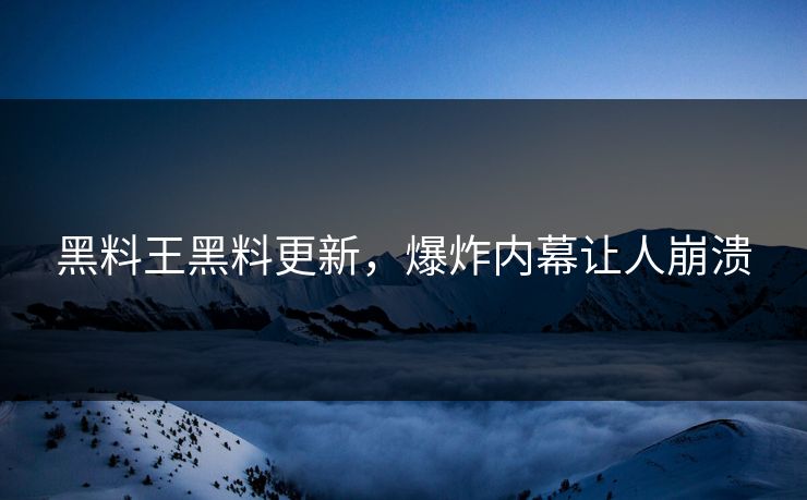 黑料王黑料更新，爆炸内幕让人崩溃