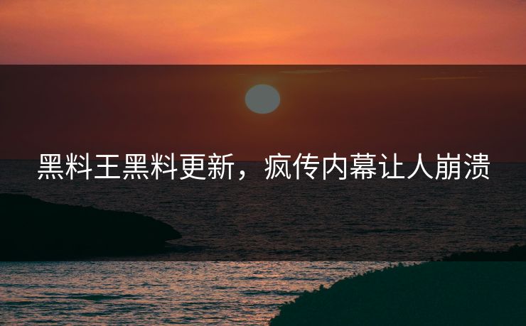 黑料王黑料更新，疯传内幕让人崩溃