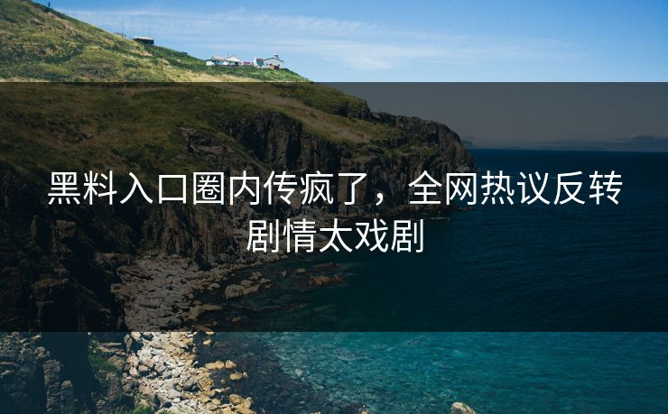 黑料入口圈内传疯了，全网热议反转剧情太戏剧