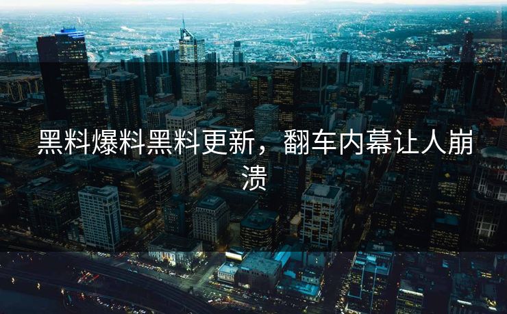 黑料爆料黑料更新，翻车内幕让人崩溃