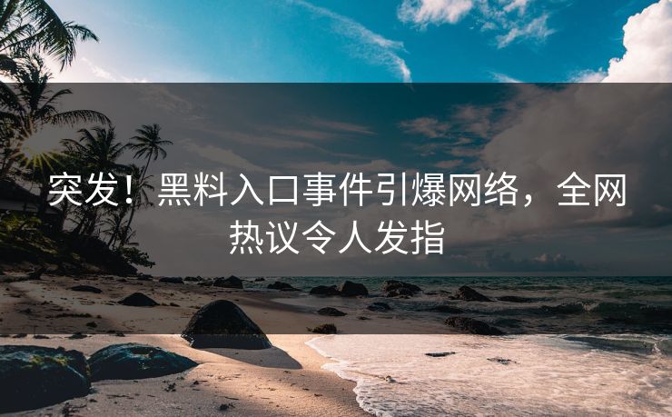 突发！黑料入口事件引爆网络，全网热议令人发指
