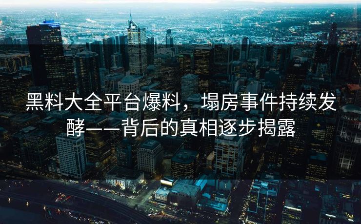 黑料大全平台爆料，塌房事件持续发酵——背后的真相逐步揭露