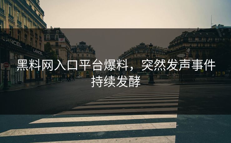 黑料网入口平台爆料，突然发声事件持续发酵