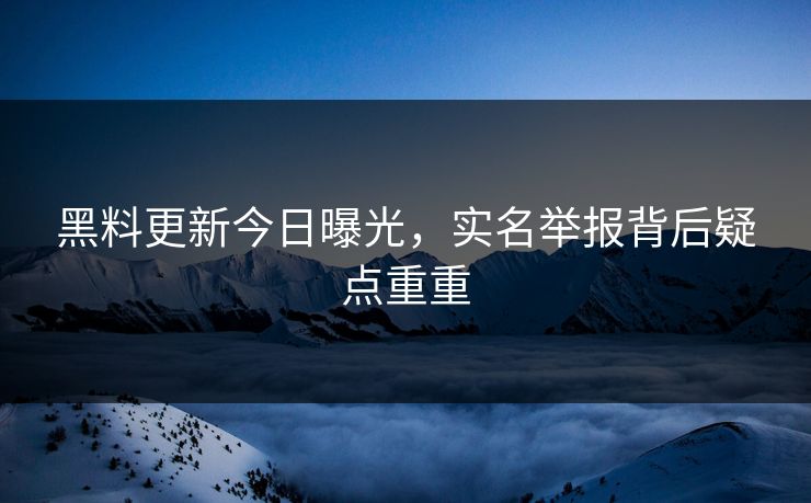 黑料更新今日曝光，实名举报背后疑点重重