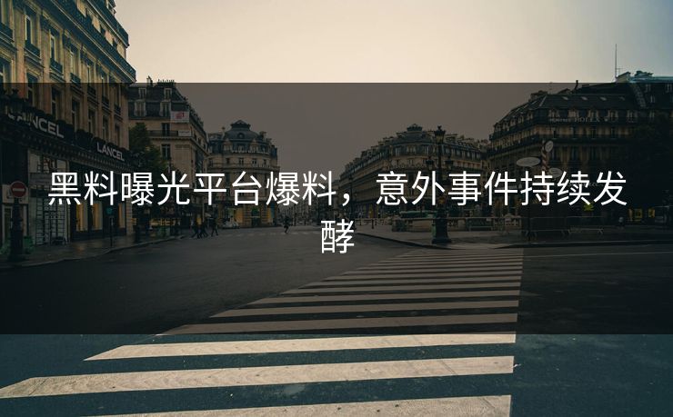 黑料曝光平台爆料，意外事件持续发酵