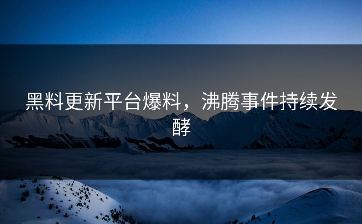 黑料更新平台爆料，沸腾事件持续发酵