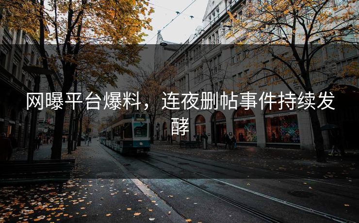 网曝平台爆料，连夜删帖事件持续发酵