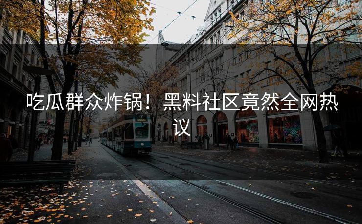 吃瓜群众炸锅！黑料社区竟然全网热议