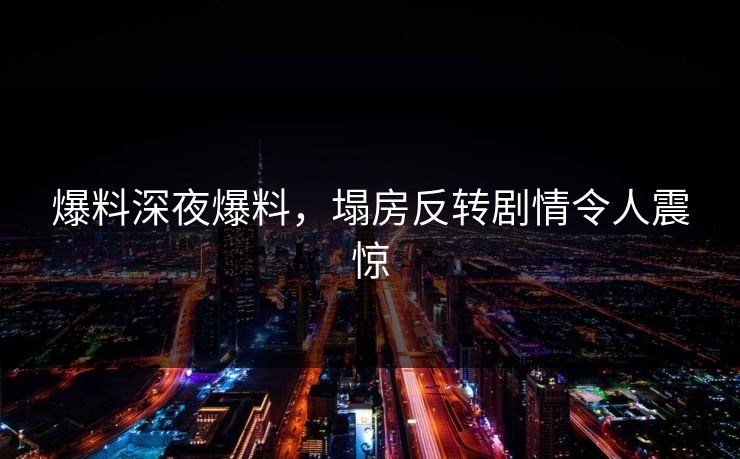 爆料深夜爆料，塌房反转剧情令人震惊