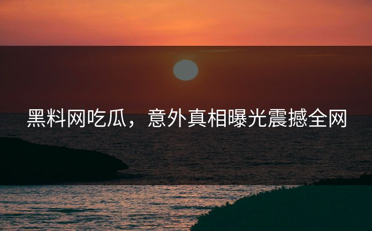 黑料网吃瓜，意外真相曝光震撼全网