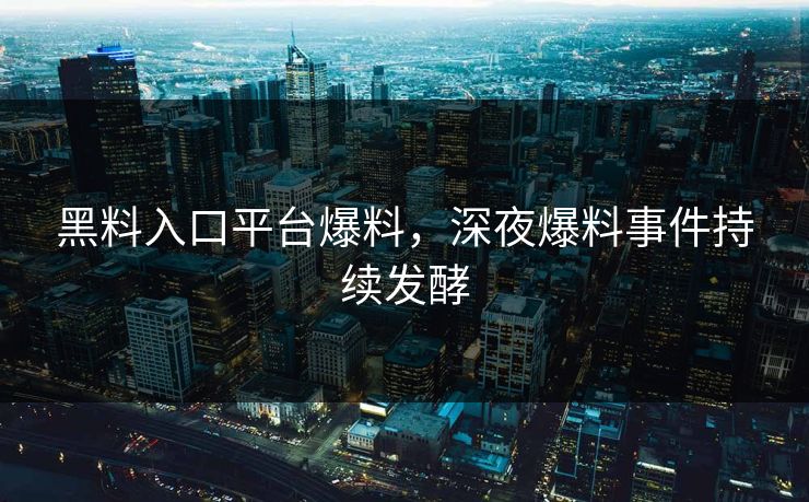 黑料入口平台爆料，深夜爆料事件持续发酵