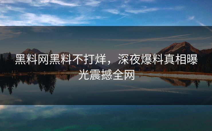 黑料网黑料不打烊，深夜爆料真相曝光震撼全网