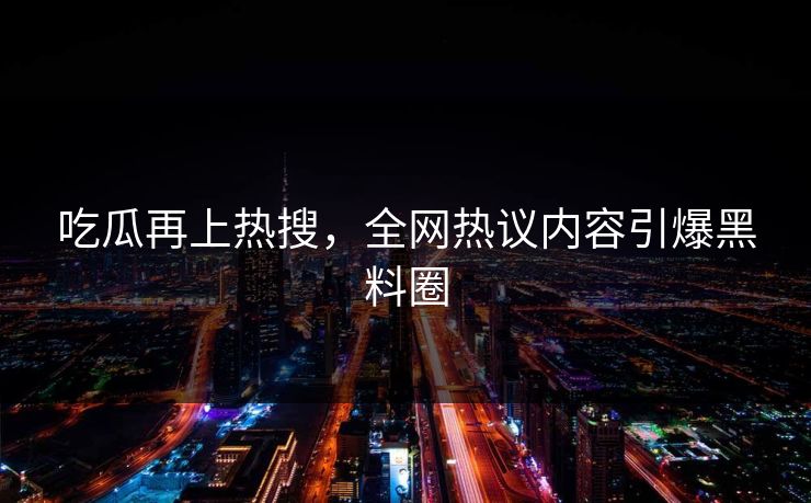 吃瓜再上热搜，全网热议内容引爆黑料圈
